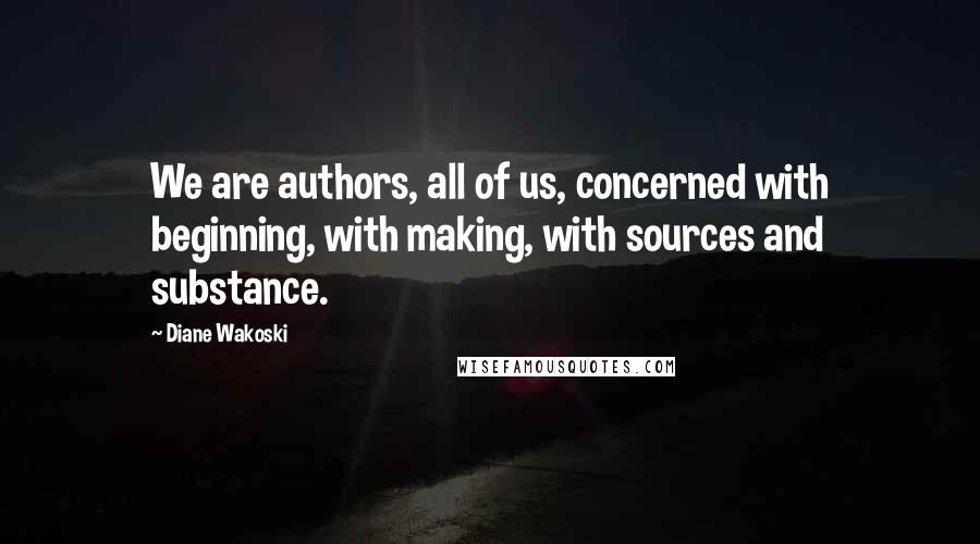 Diane Wakoski quotes: We are authors, all of us, concerned with beginning, with making, with sources and substance.