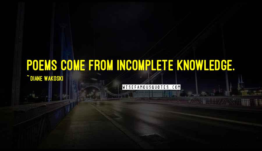 Diane Wakoski quotes: Poems come from incomplete knowledge.