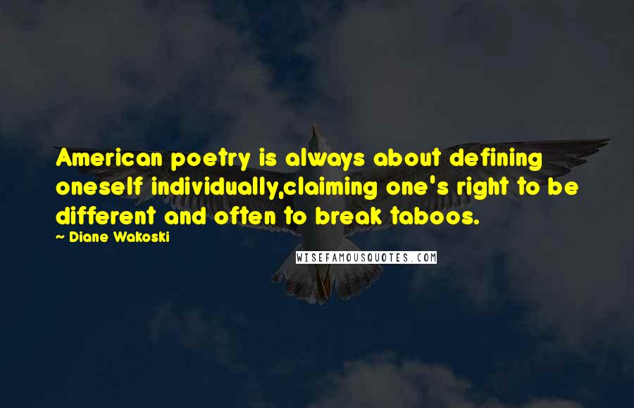 Diane Wakoski quotes: American poetry is always about defining oneself individually,claiming one's right to be different and often to break taboos.