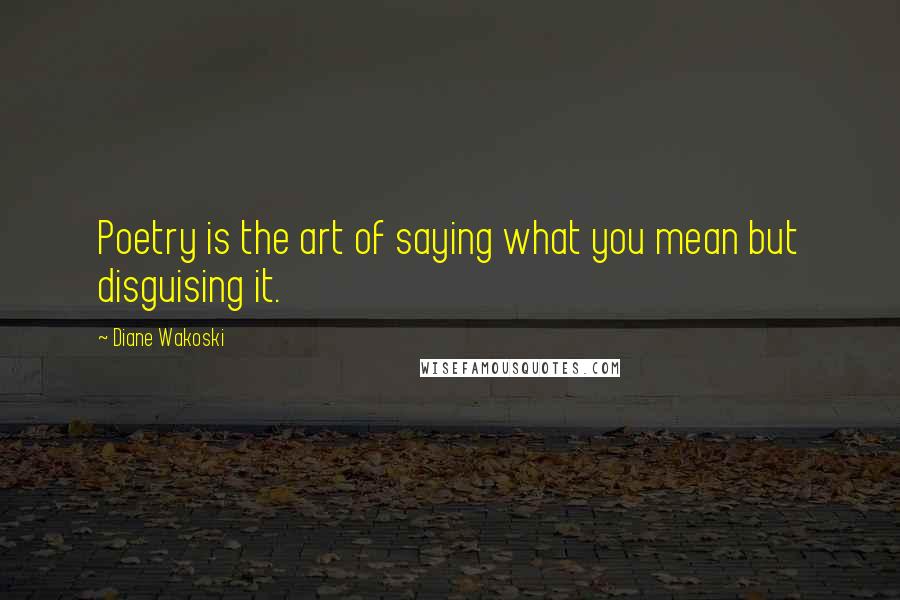 Diane Wakoski quotes: Poetry is the art of saying what you mean but disguising it.