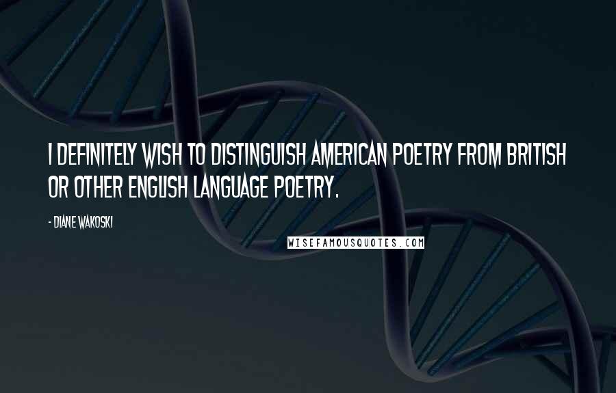 Diane Wakoski quotes: I definitely wish to distinguish American poetry from British or other English language poetry.