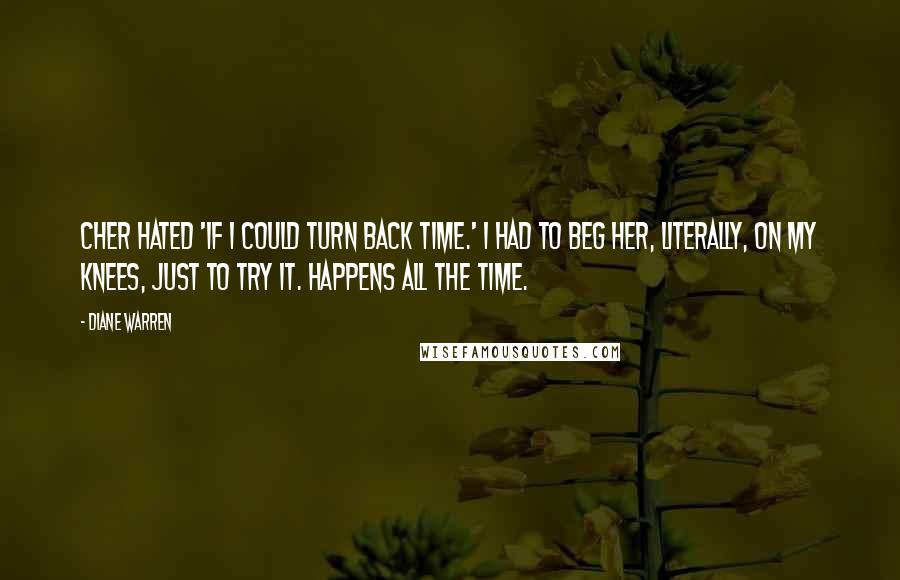 Diane Warren quotes: Cher hated 'If I Could Turn Back Time.' I had to beg her, literally, on my knees, just to try it. Happens all the time. Diane Warren quotes: Cher hated 'If I Could Turn Back Time.' I had to beg her, literally, on my knees, just to try it. Happens all the time.