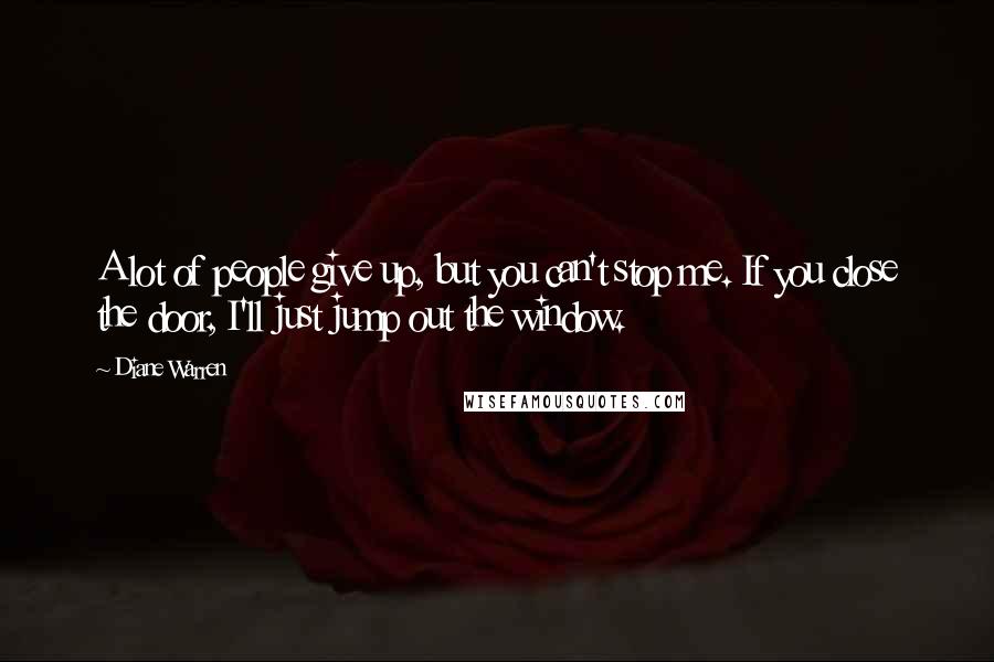 Diane Warren quotes: A lot of people give up, but you can't stop me. If you close the door, I'll just jump out the window. Diane Warren quotes: A lot of people give up, but you can't stop me. If you close the door, I'll just jump out the window.