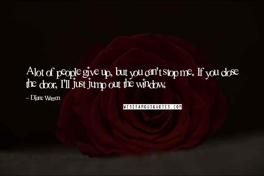 Diane Warren quotes: A lot of people give up, but you can't stop me. If you close the door, I'll just jump out the window.