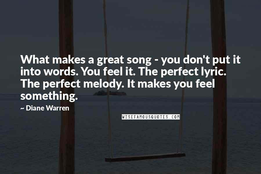 Diane Warren quotes: What makes a great song - you don't put it into words. You feel it. The perfect lyric. The perfect melody. It makes you feel something. Diane Warren quotes: What makes a great song - you don't put it into words. You feel it. The perfect lyric. The perfect melody. It makes you feel something.