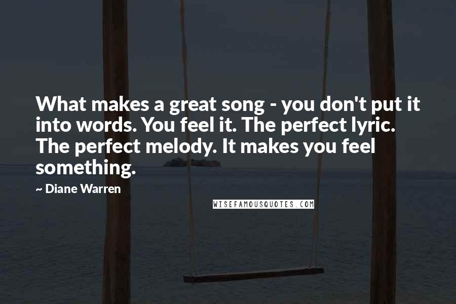 Diane Warren quotes: What makes a great song - you don't put it into words. You feel it. The perfect lyric. The perfect melody. It makes you feel something.