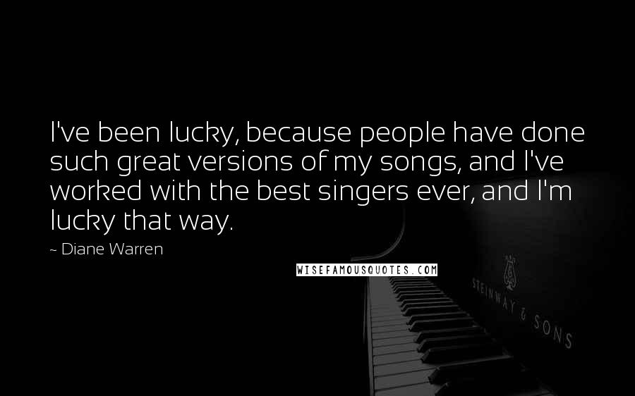 Diane Warren quotes: I've been lucky, because people have done such great versions of my songs, and I've worked with the best singers ever, and I'm lucky that way. Diane Warren quotes: I've been lucky, because people have done such great versions of my songs, and I've worked with the best singers ever, and I'm lucky that way.