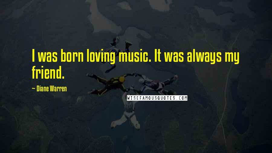 Diane Warren quotes: I was born loving music. It was always my friend.