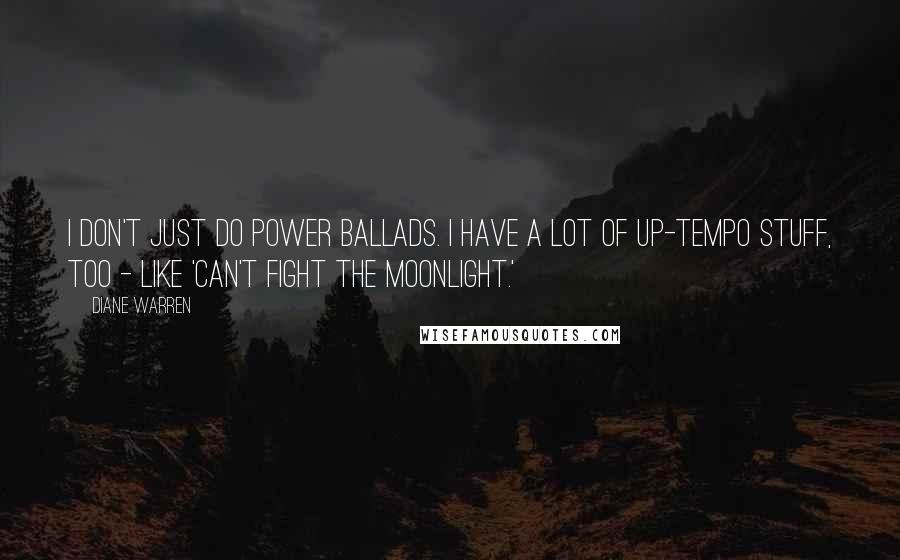 Diane Warren quotes: I don't just do power ballads. I have a lot of up-tempo stuff, too - like 'Can't Fight the Moonlight.' Diane Warren quotes: I don't just do power ballads. I have a lot of up-tempo stuff, too - like 'Can't Fight the Moonlight.'