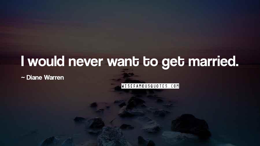 Diane Warren quotes: I would never want to get married.