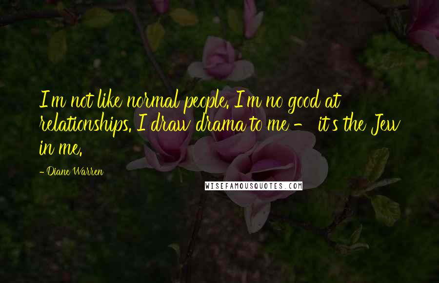 Diane Warren quotes: I'm not like normal people. I'm no good at relationships. I draw drama to me - it's the Jew in me.