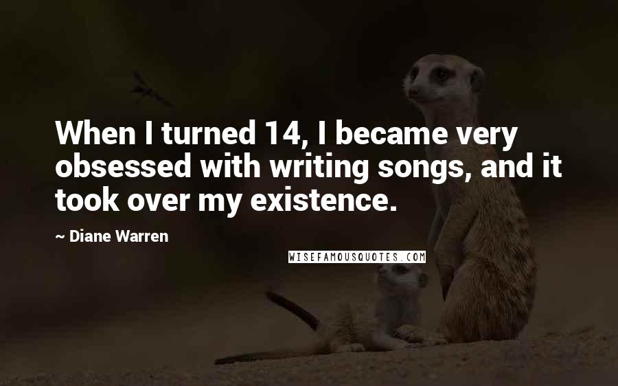 Diane Warren quotes: When I turned 14, I became very obsessed with writing songs, and it took over my existence.