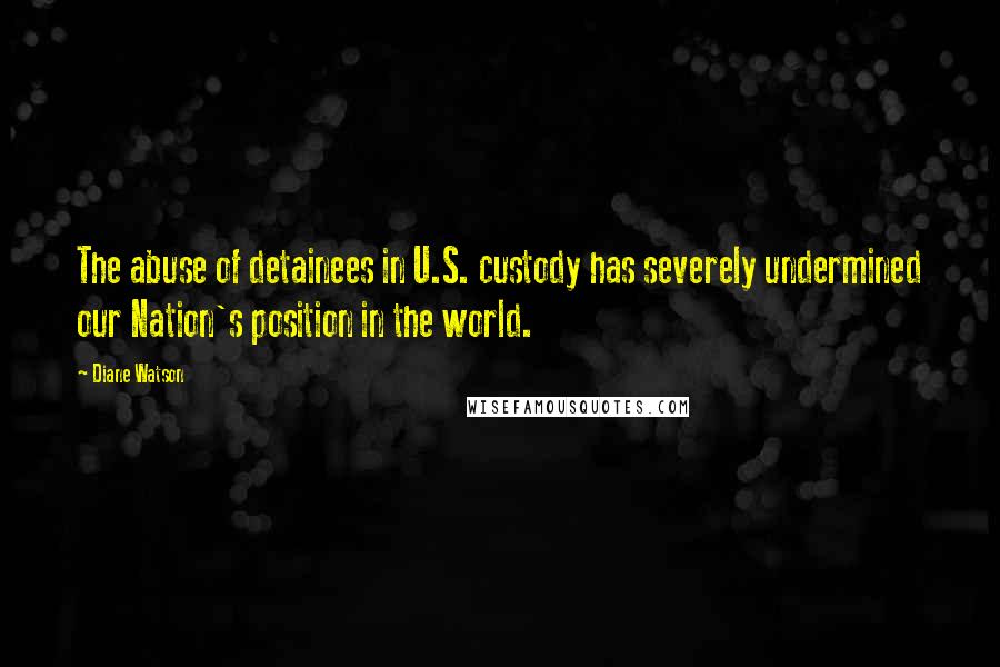 Diane Watson quotes: The abuse of detainees in U.S. custody has severely undermined our Nation's position in the world.