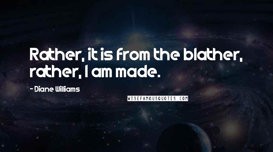 Diane Williams quotes: Rather, it is from the blather, rather, I am made.