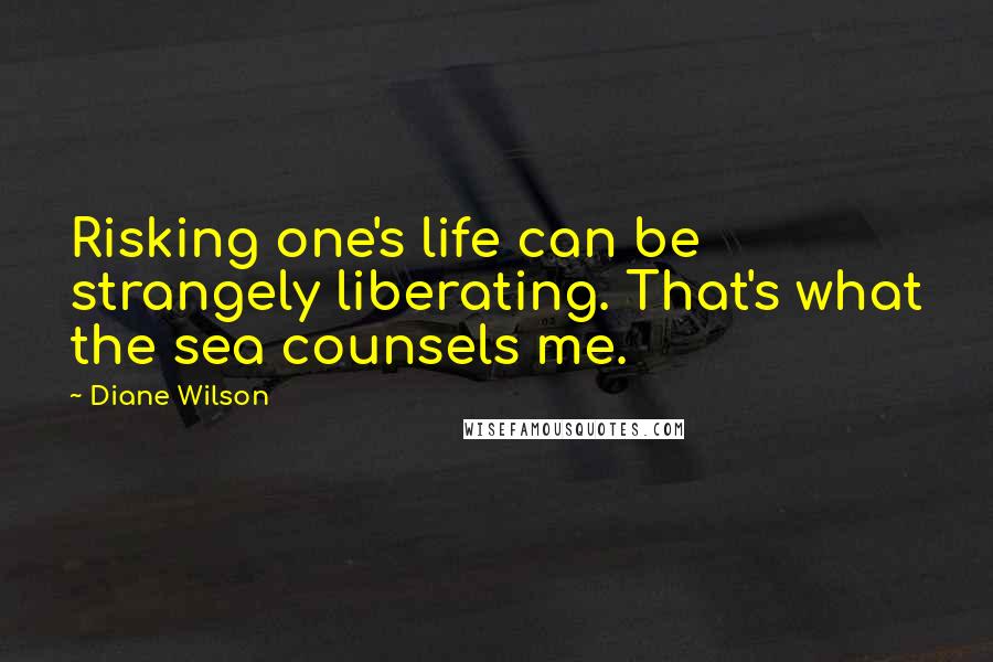 Diane Wilson quotes: Risking one's life can be strangely liberating. That's what the sea counsels me. Diane Wilson quotes: Risking one's life can be strangely liberating. That's what the sea counsels me.