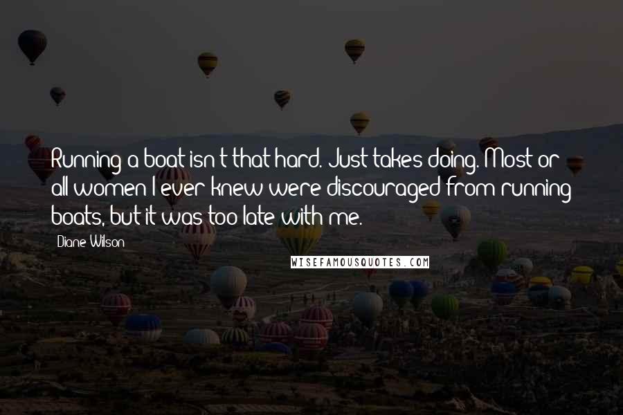 Diane Wilson quotes: Running a boat isn't that hard. Just takes doing. Most or all women I ever knew were discouraged from running boats, but it was too late with me.