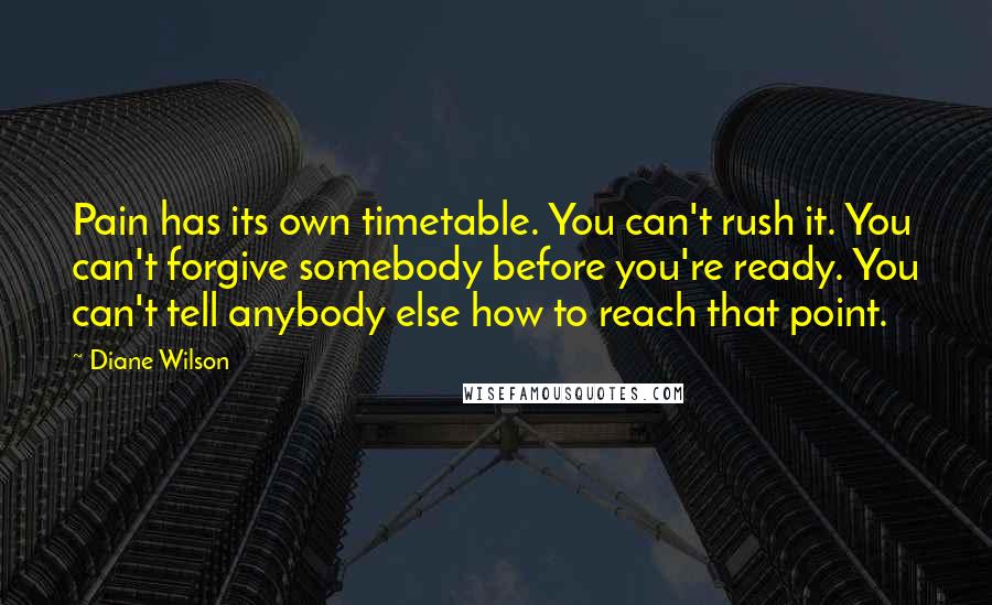 Diane Wilson quotes: Pain has its own timetable. You can't rush it. You can't forgive somebody before you're ready. You can't tell anybody else how to reach that point.