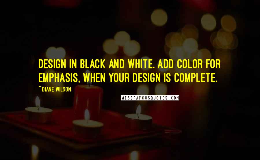 Diane Wilson quotes: Design in black and white. Add color for emphasis, when your design is complete.