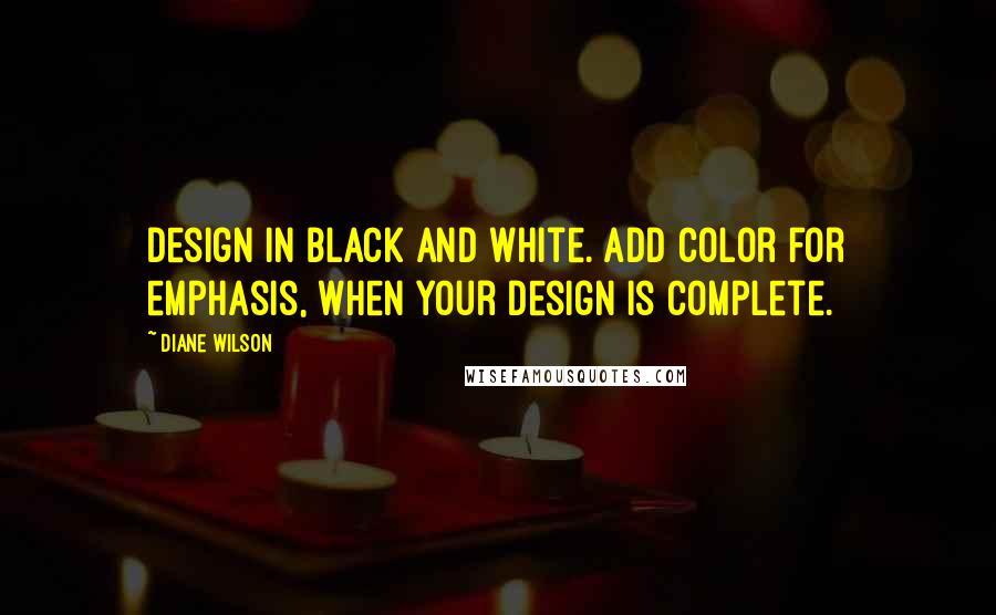 Diane Wilson quotes: Design in black and white. Add color for emphasis, when your design is complete. Diane Wilson quotes: Design in black and white. Add color for emphasis, when your design is complete.