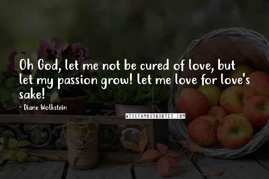 Diane Wolkstein quotes: Oh God, let me not be cured of love, but let my passion grow! Let me love for love's sake!