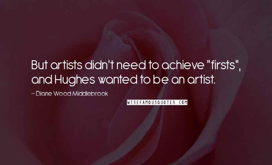 Diane Wood Middlebrook quotes: But artists didn't need to achieve "firsts", and Hughes wanted to be an artist.