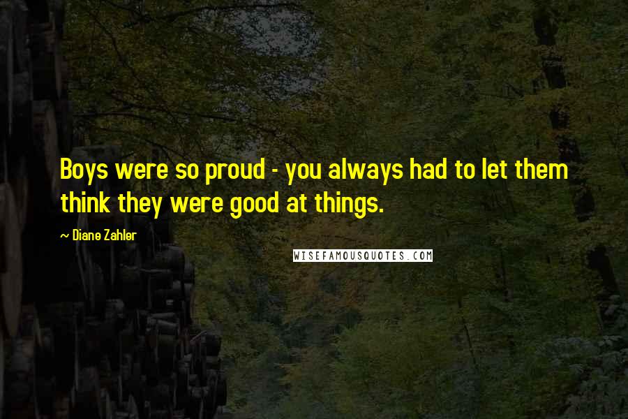 Diane Zahler quotes: Boys were so proud - you always had to let them think they were good at things. Diane Zahler quotes: Boys were so proud - you always had to let them think they were good at things.