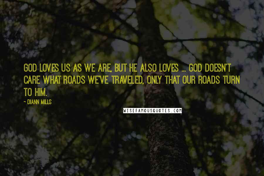 DiAnn Mills quotes: God loves us as we are, but He also loves ... God doesn't care what roads we've traveled, only that our roads turn to Him.