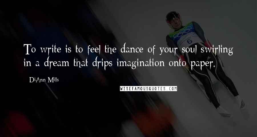 DiAnn Mills quotes: To write is to feel the dance of your soul swirling in a dream that drips imagination onto paper.