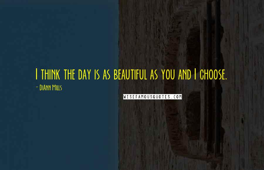 DiAnn Mills quotes: I think the day is as beautiful as you and I choose.