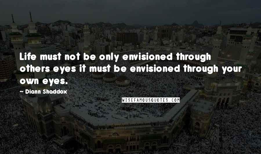 Diann Shaddox quotes: Life must not be only envisioned through others eyes it must be envisioned through your own eyes.