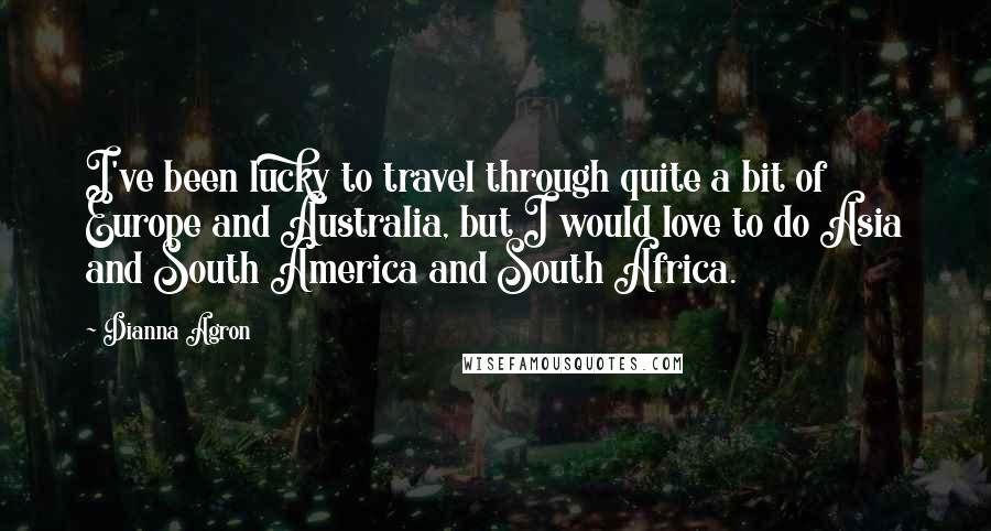 Dianna Agron quotes: I've been lucky to travel through quite a bit of Europe and Australia, but I would love to do Asia and South America and South Africa.