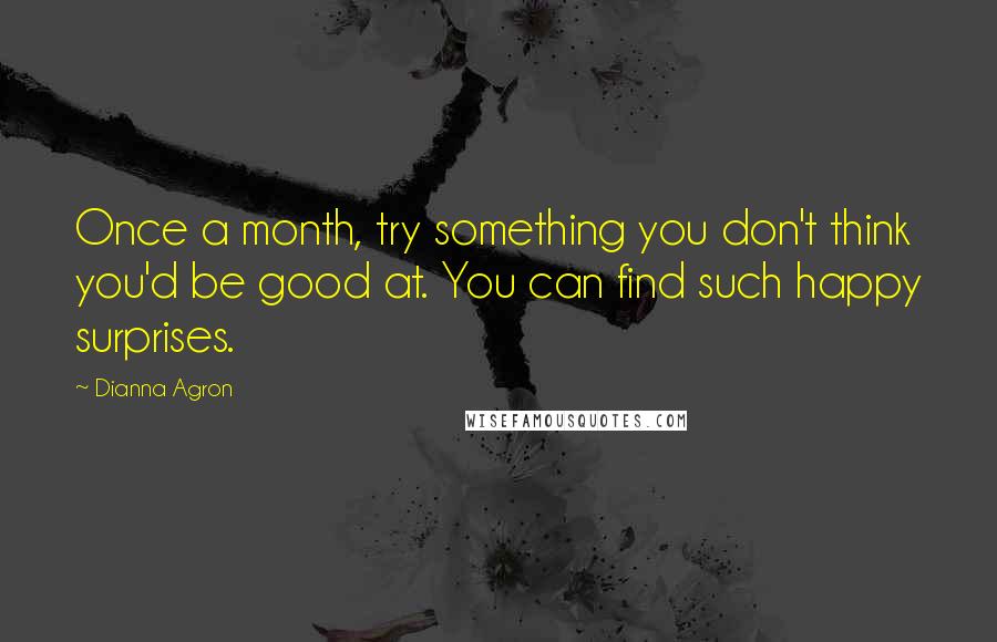 Dianna Agron quotes: Once a month, try something you don't think you'd be good at. You can find such happy surprises.