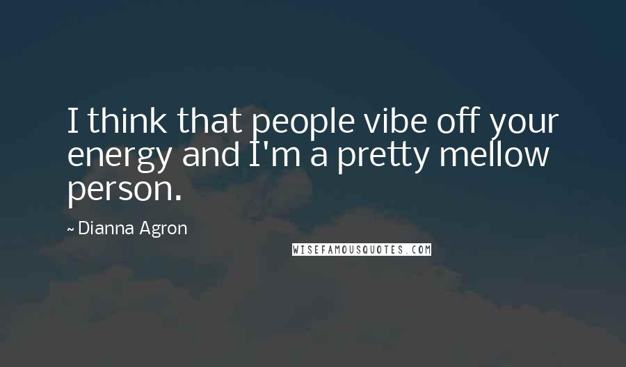 Dianna Agron quotes: I think that people vibe off your energy and I'm a pretty mellow person.