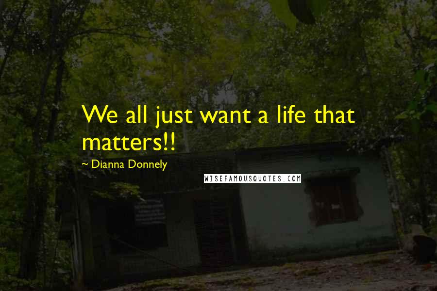 Dianna Donnely quotes: We all just want a life that matters!!