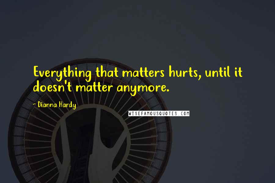 Dianna Hardy quotes: Everything that matters hurts, until it doesn't matter anymore.