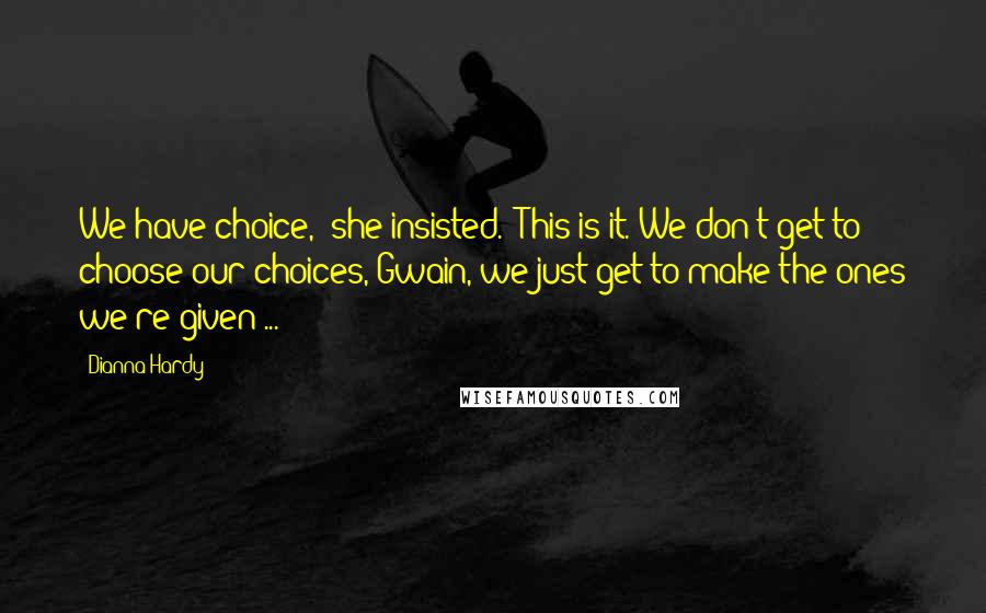Dianna Hardy quotes: We have choice," she insisted. "This is it. We don't get to choose our choices, Gwain, we just get to make the ones we're given ...