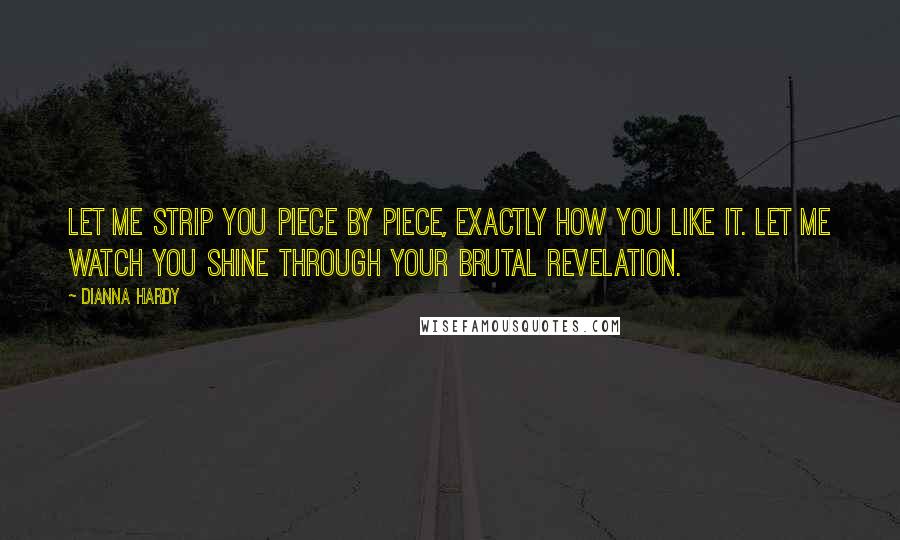 Dianna Hardy quotes: Let me strip you piece by piece, exactly how you like it. Let me watch you shine through your brutal revelation.