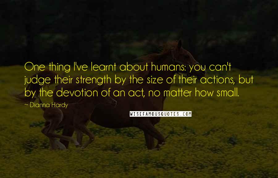 Dianna Hardy quotes: One thing I've learnt about humans: you can't judge their strength by the size of their actions, but by the devotion of an act, no matter how small.