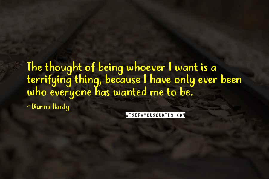 Dianna Hardy quotes: The thought of being whoever I want is a terrifying thing, because I have only ever been who everyone has wanted me to be. Dianna Hardy quotes: The thought of being whoever I want is a terrifying thing, because I have only ever been who everyone has wanted me to be.