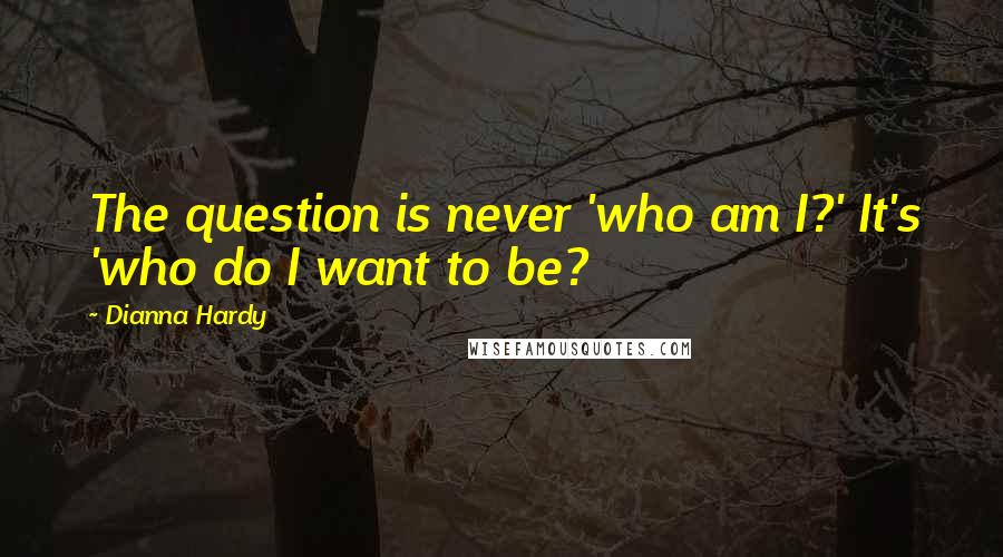 Dianna Hardy quotes: The question is never 'who am I?' It's 'who do I want to be?