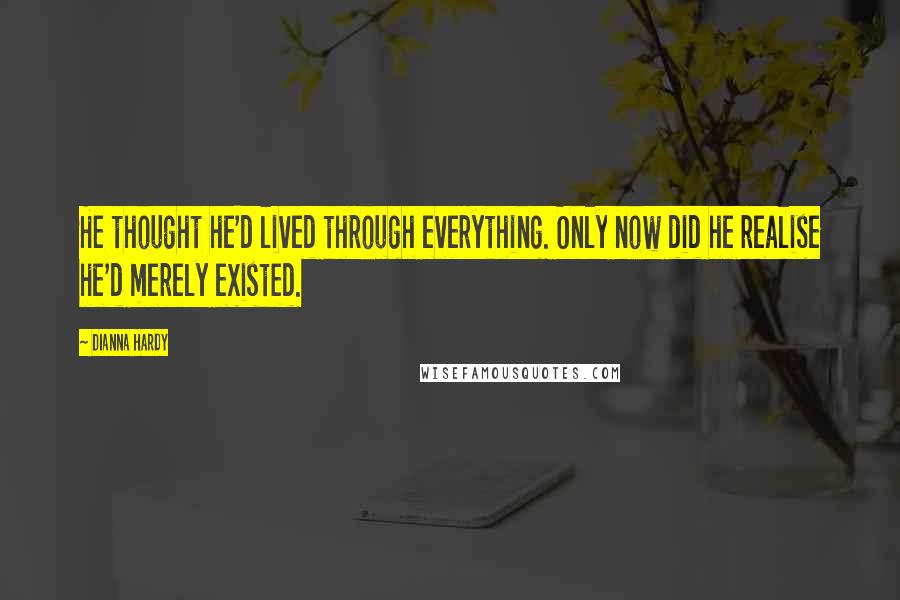 Dianna Hardy quotes: He thought he'd lived through everything. Only now did he realise he'd merely existed.