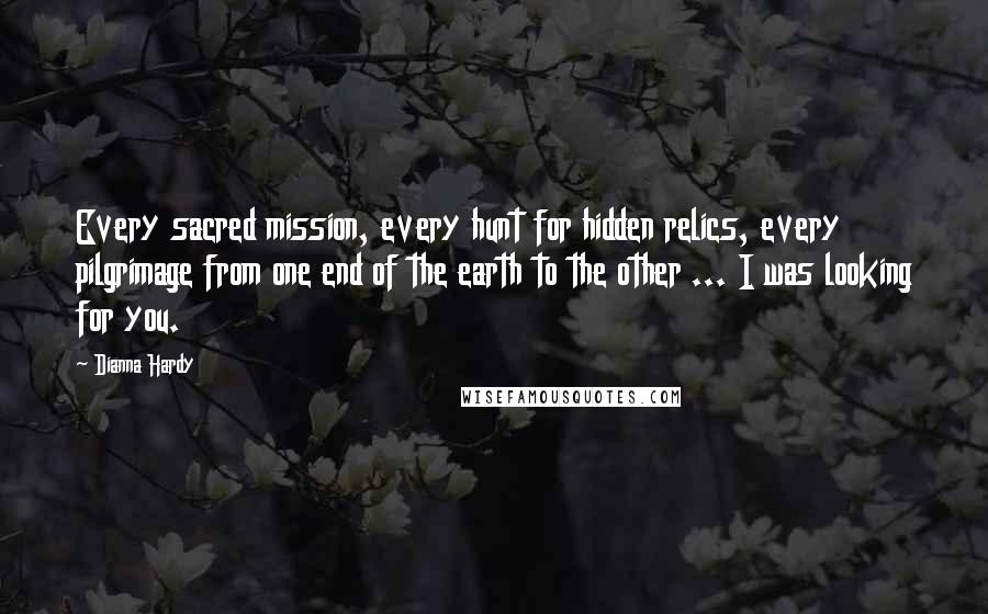 Dianna Hardy quotes: Every sacred mission, every hunt for hidden relics, every pilgrimage from one end of the earth to the other ... I was looking for you.