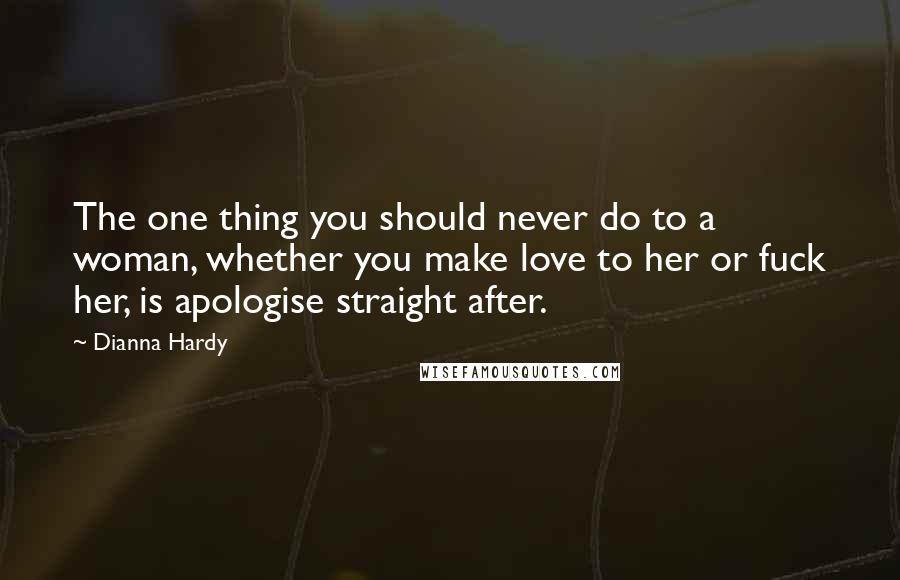 Dianna Hardy quotes: The one thing you should never do to a woman, whether you make love to her or fuck her, is apologise straight after.