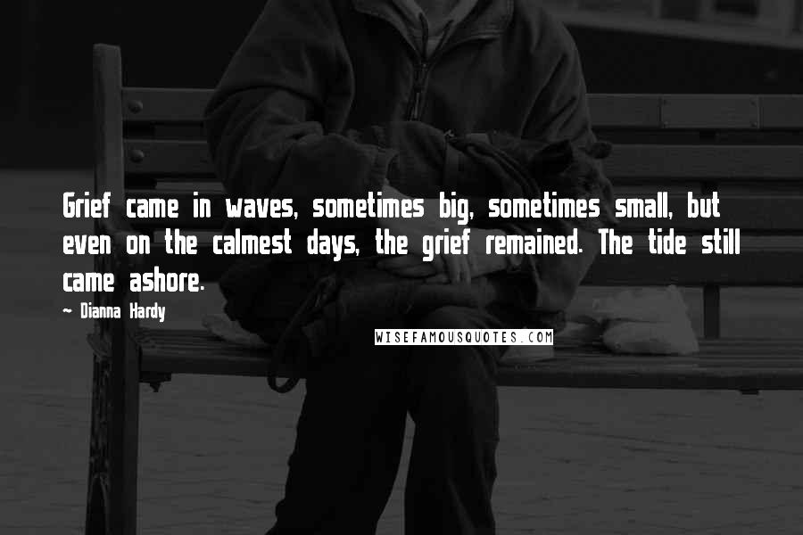 Dianna Hardy quotes: Grief came in waves, sometimes big, sometimes small, but even on the calmest days, the grief remained. The tide still came ashore.