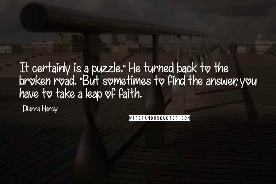 Dianna Hardy quotes: It certainly is a puzzle." He turned back to the broken road. "But sometimes to find the answer, you have to take a leap of faith.