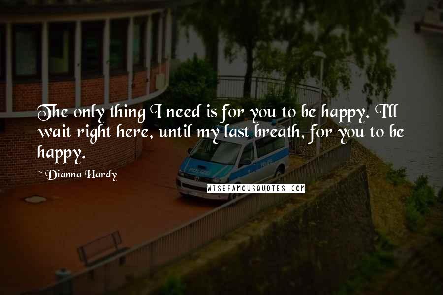 Dianna Hardy quotes: The only thing I need is for you to be happy. I'll wait right here, until my last breath, for you to be happy.