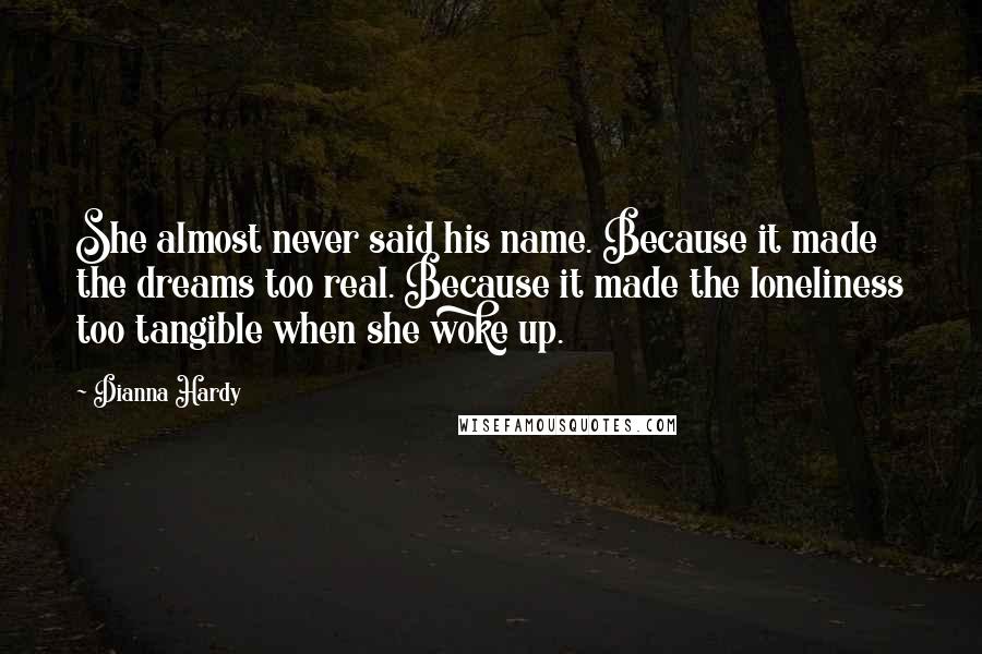 Dianna Hardy quotes: She almost never said his name. Because it made the dreams too real. Because it made the loneliness too tangible when she woke up.