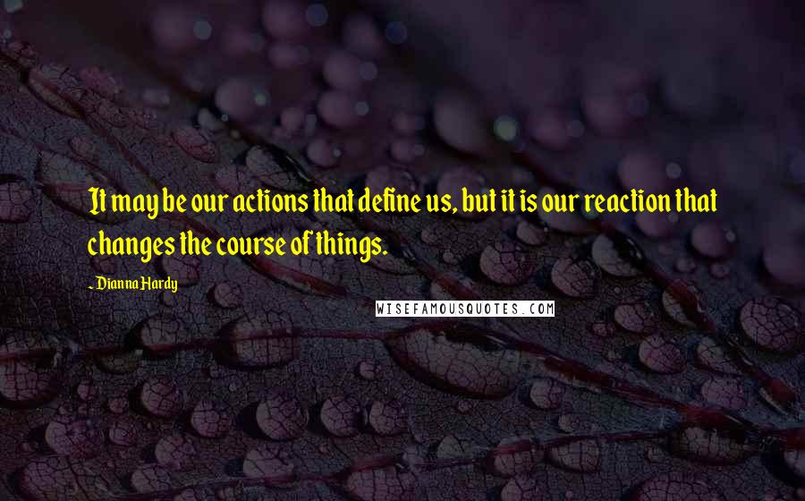 Dianna Hardy quotes: It may be our actions that define us, but it is our reaction that changes the course of things.