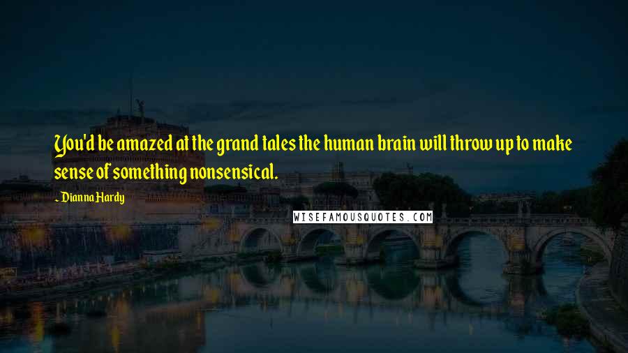 Dianna Hardy quotes: You'd be amazed at the grand tales the human brain will throw up to make sense of something nonsensical.