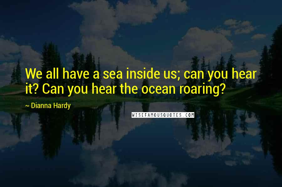 Dianna Hardy quotes: We all have a sea inside us; can you hear it? Can you hear the ocean roaring?